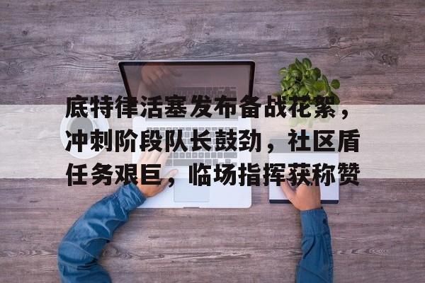 lol皮肤购买-包含底特律活塞发布备战花絮，冲刺阶段队长鼓劲，社区盾任务艰巨，临场指挥获称赞的词条