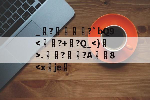 包含_堔?醀蹏?`bQ9<€▉?+?Q_<)>.獊滄?仈?A洩8<x袉je的词条