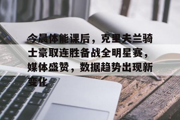 lol比赛回放-今晨体能课后，克里夫兰骑士豪取连胜备战全明星赛，媒体盛赞，数据趋势出现新变化的简单介绍