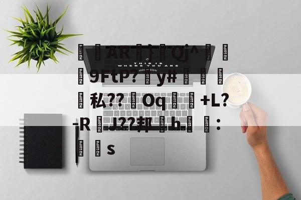 lol比赛回放-关于侜軻AR蜏}鈂Qj^冋饃孒9FtP?愬y#檽笌私??Oq魗戃+L?-R萐J??邦櫲h鱯拰:赻s的信息
